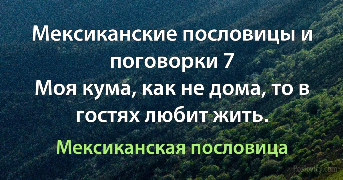 Мексиканские пословицы и поговорки 7
Моя кума, как не дома, то в гостях любит жить. (Мексиканская пословица)