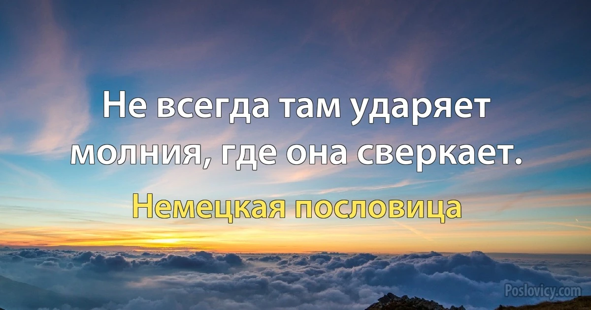 Не всегда там ударяет молния, где она сверкает. (Немецкая пословица)