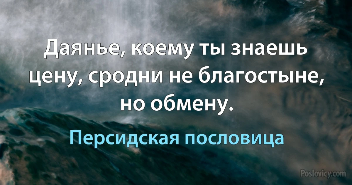 Даянье, коему ты знаешь цену, сродни не благостыне, но обмену. (Персидская пословица)