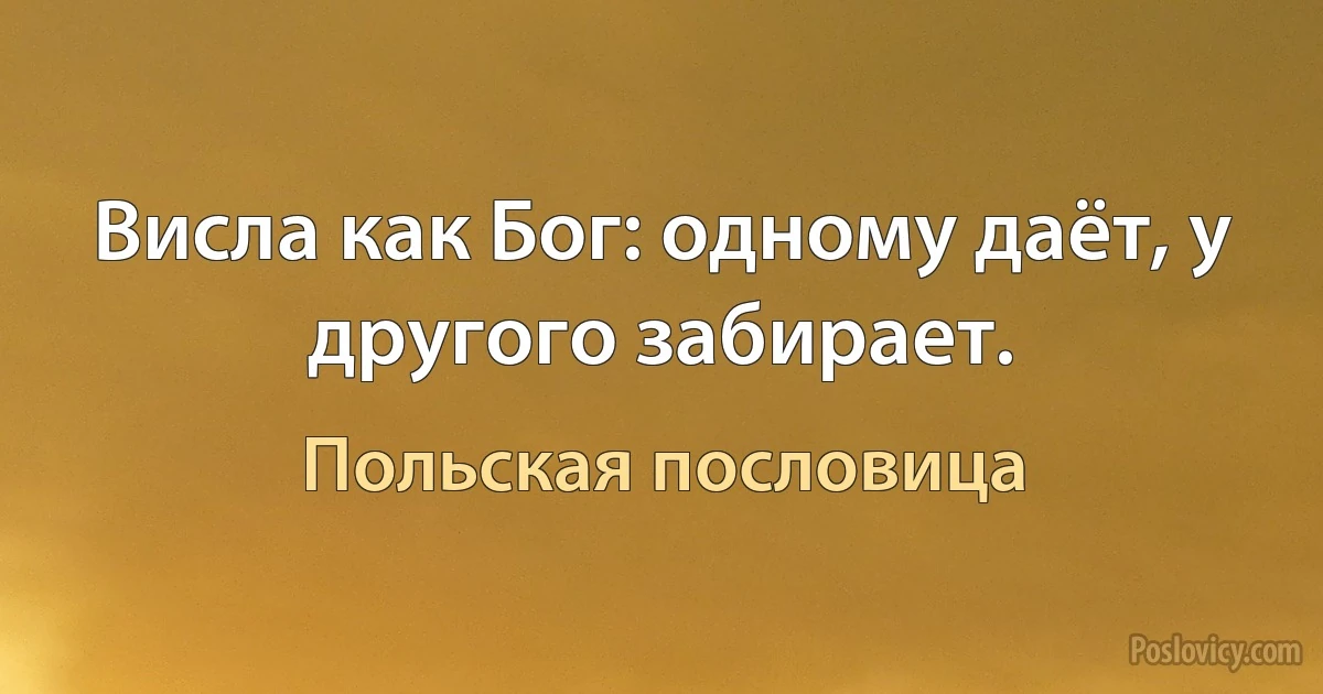 Висла как Бог: одному даёт, у другого забирает. (Польская пословица)