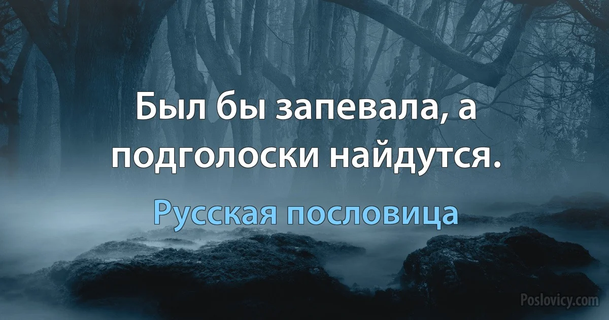 Был бы запевала, а подголоски найдутся. (Русская пословица)