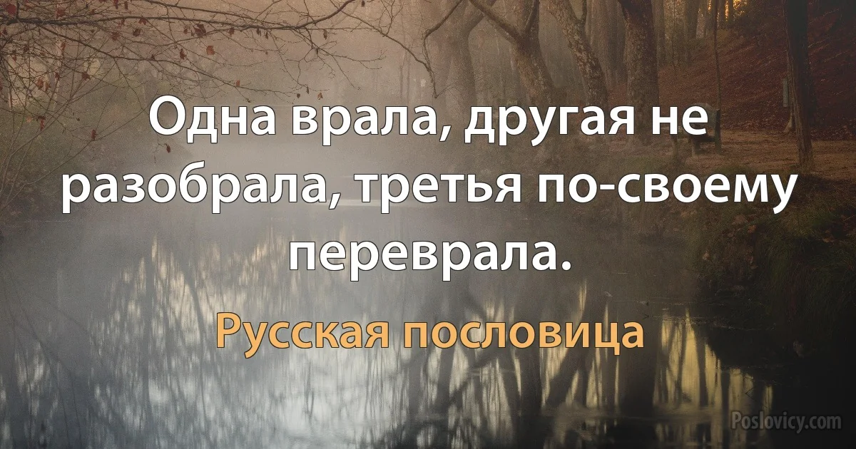 Одна врала, другая не разобрала, третья по-своему переврала. (Русская пословица)