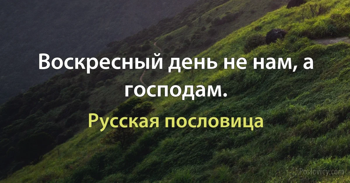 Воскресный день не нам, а господам. (Русская пословица)