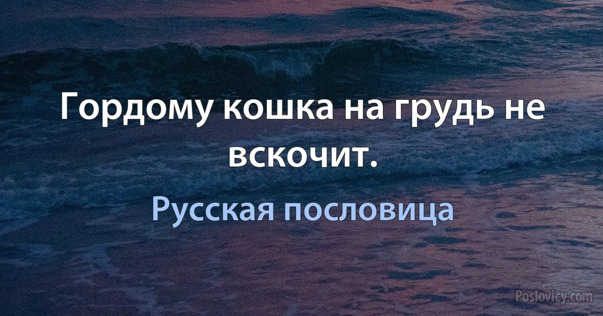 Гордому кошка на грудь не вскочит. (Русская пословица)