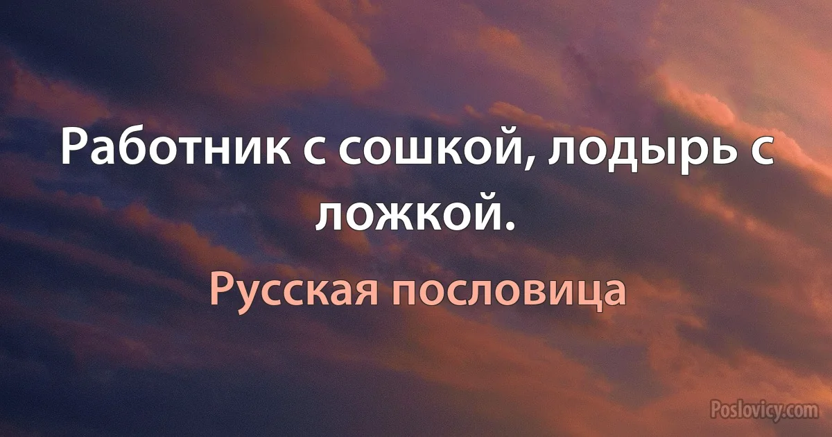 Работник с сошкой, лодырь с ложкой. (Русская пословица)