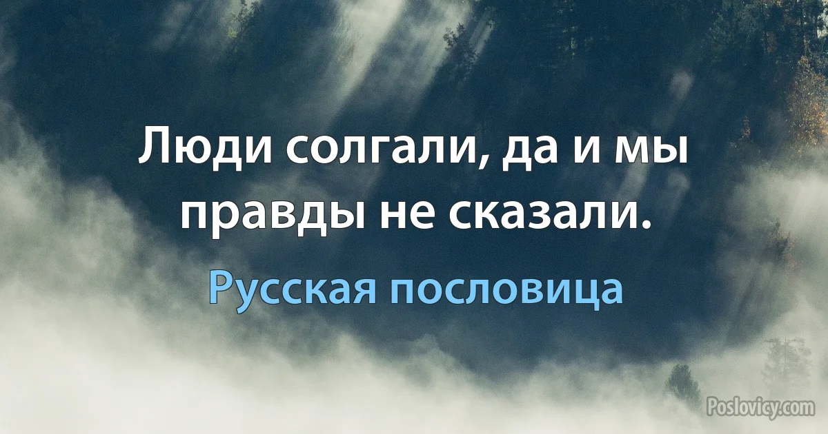 Люди солгали, да и мы правды не сказали. (Русская пословица)