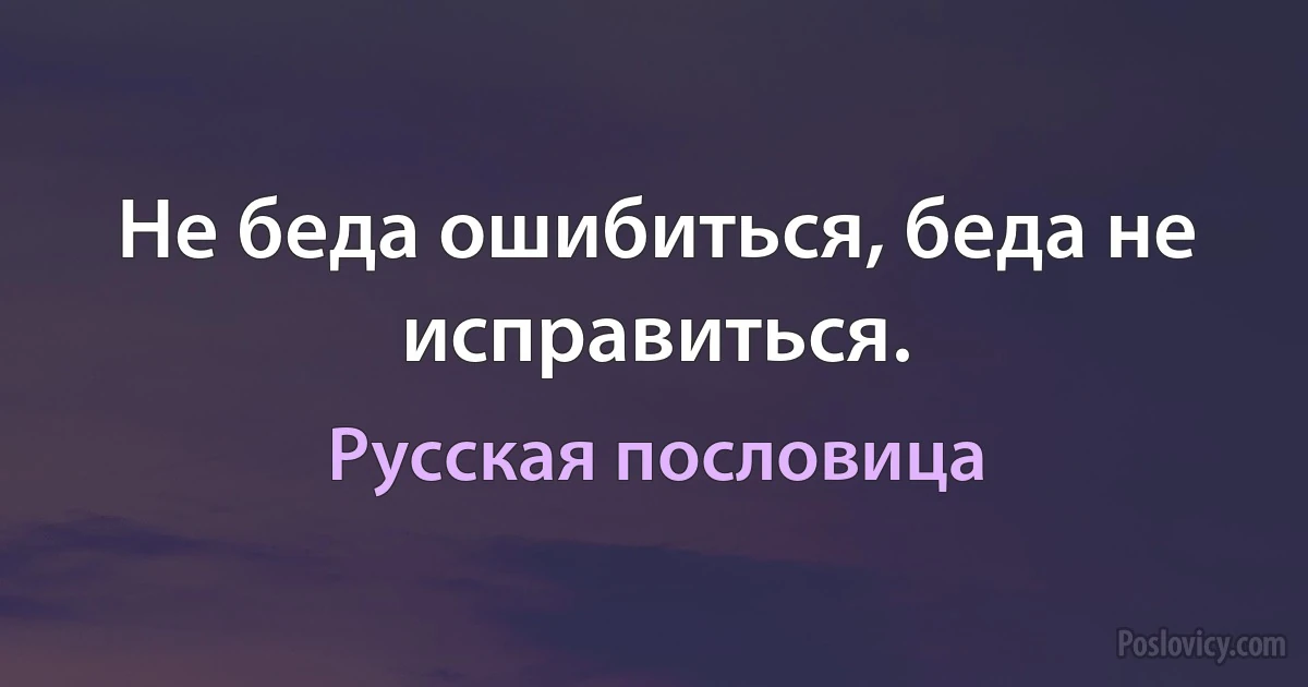 Не беда ошибиться, беда не исправиться. (Русская пословица)