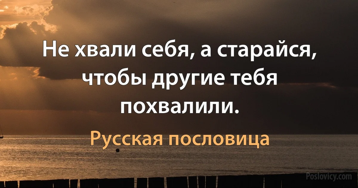 Не хвали себя, а старайся, чтобы другие тебя похвалили. (Русская пословица)