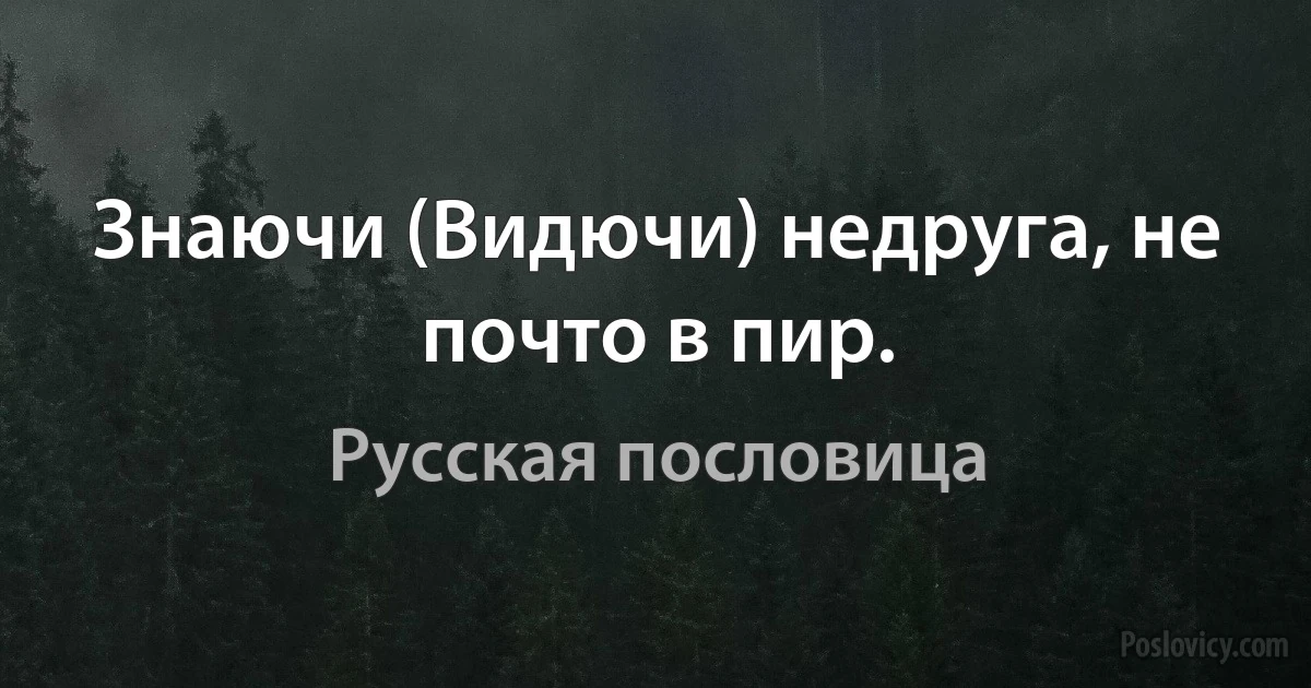 Знаючи (Видючи) недруга, не почто в пир. (Русская пословица)