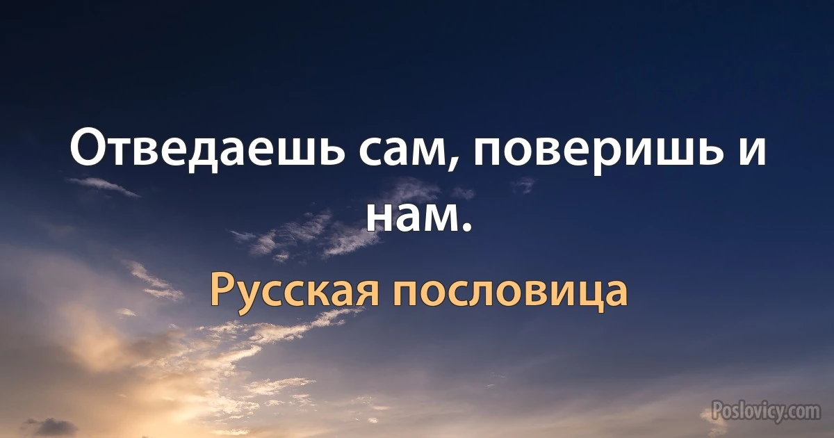 Отведаешь сам, поверишь и нам. (Русская пословица)