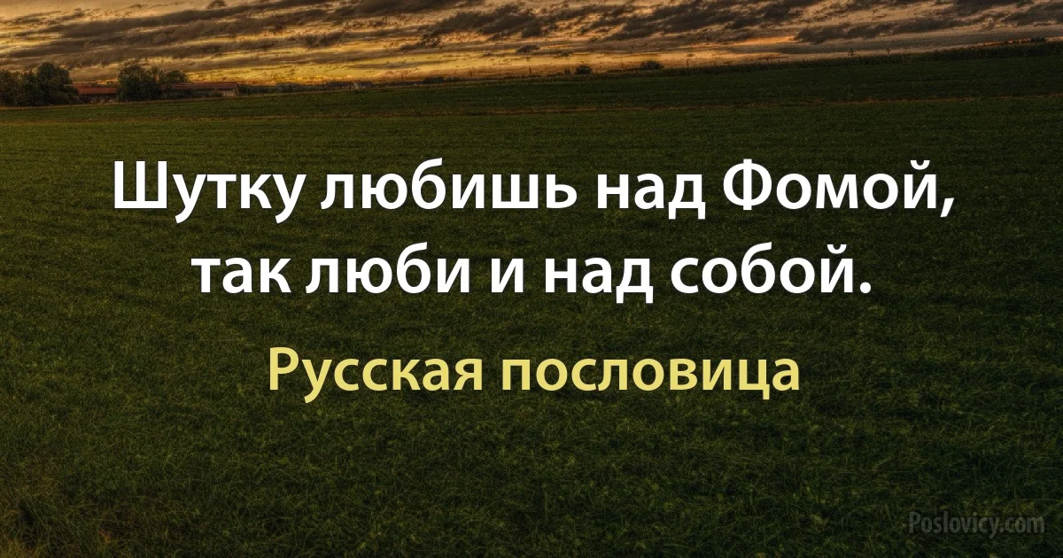 Шутку любишь над Фомой, так люби и над собой. (Русская пословица)