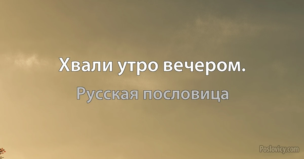 Хвали утро вечером. (Русская пословица)