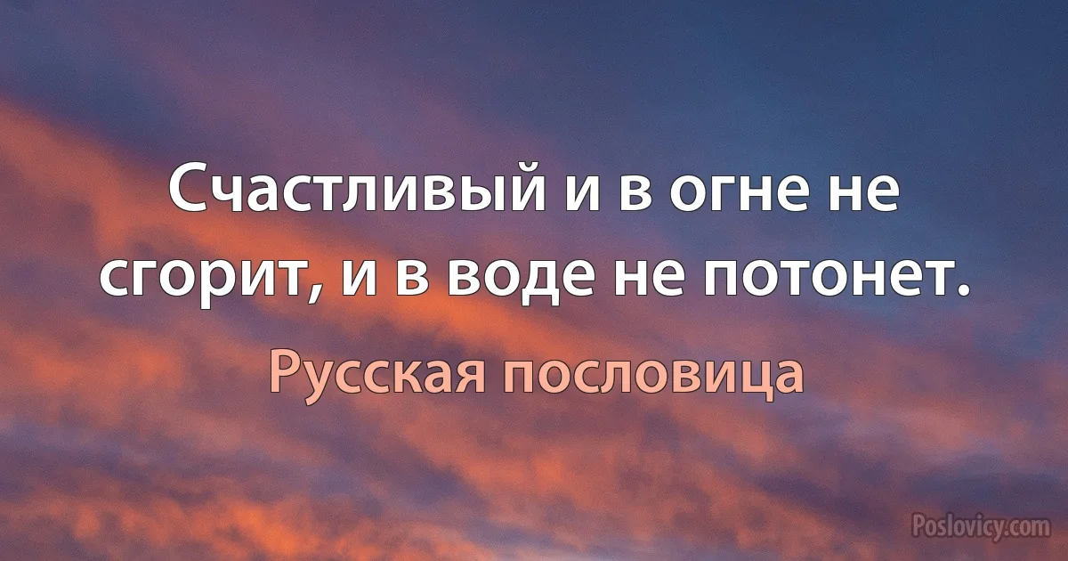 Счастливый и в огне не сгорит, и в воде не потонет. (Русская пословица)