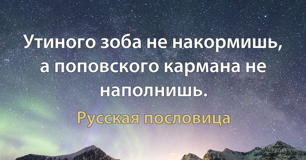 Утиного зоба не накормишь, а поповского кармана не наполнишь. (Русская пословица)