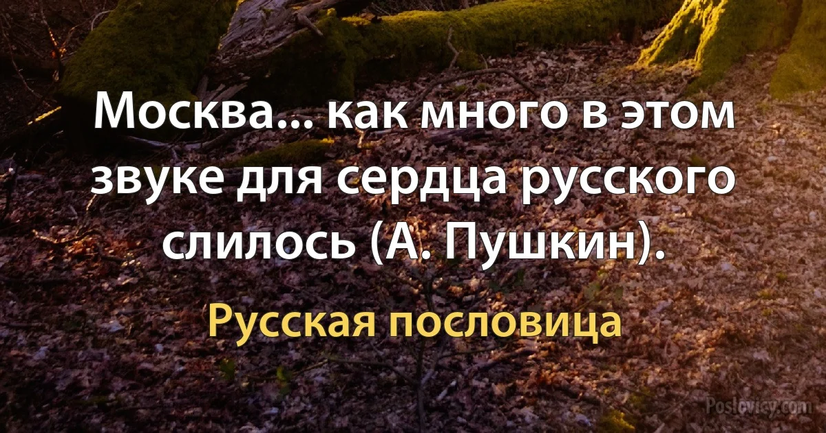 Москва... как много в этом звуке для сердца русского слилось (А. Пушкин). (Русская пословица)