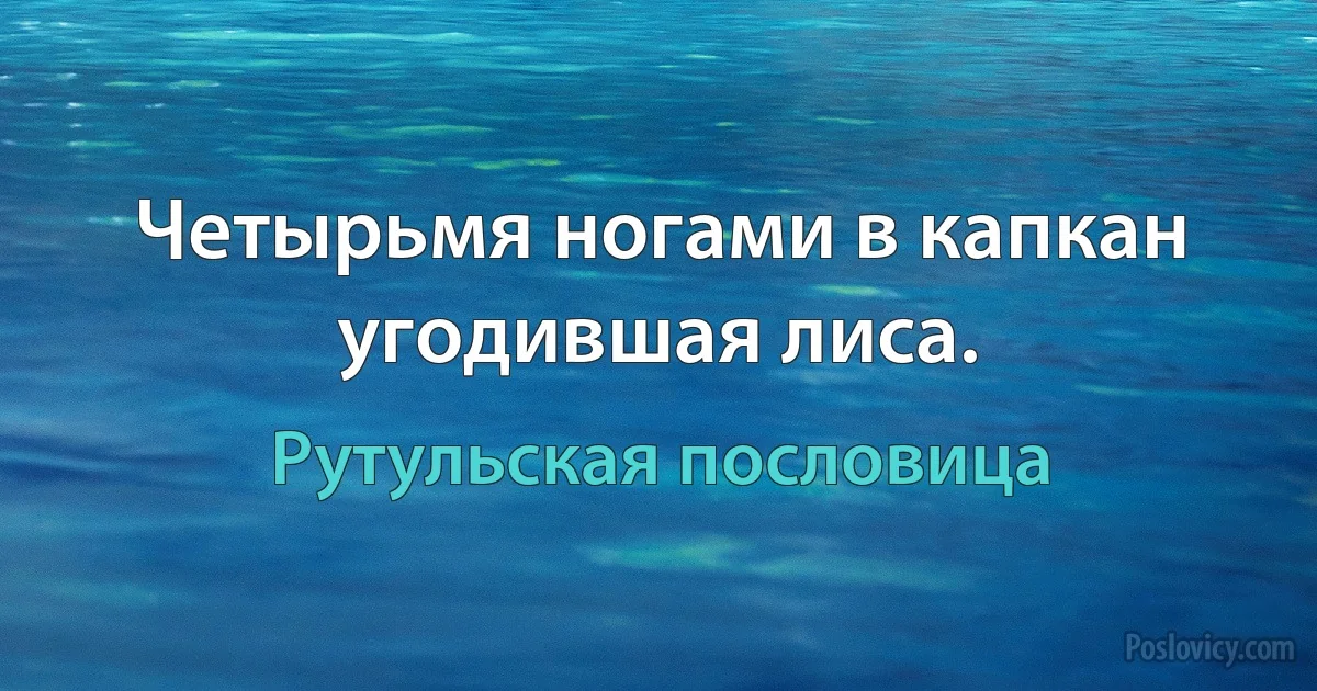 Четырьмя ногами в капкан угодившая лиса. (Рутульская пословица)