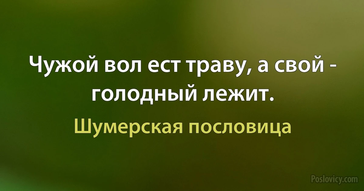 Чужой вол ест траву, а свой - голодный лежит. (Шумерская пословица)