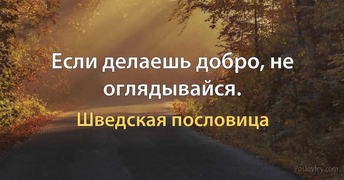 Если делаешь добро, не оглядывайся. (Шведская пословица)