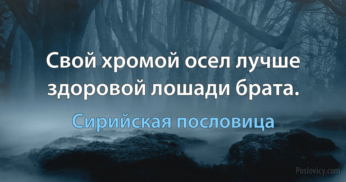 Свой хромой осел лучше здоровой лошади брата. (Сирийская пословица)