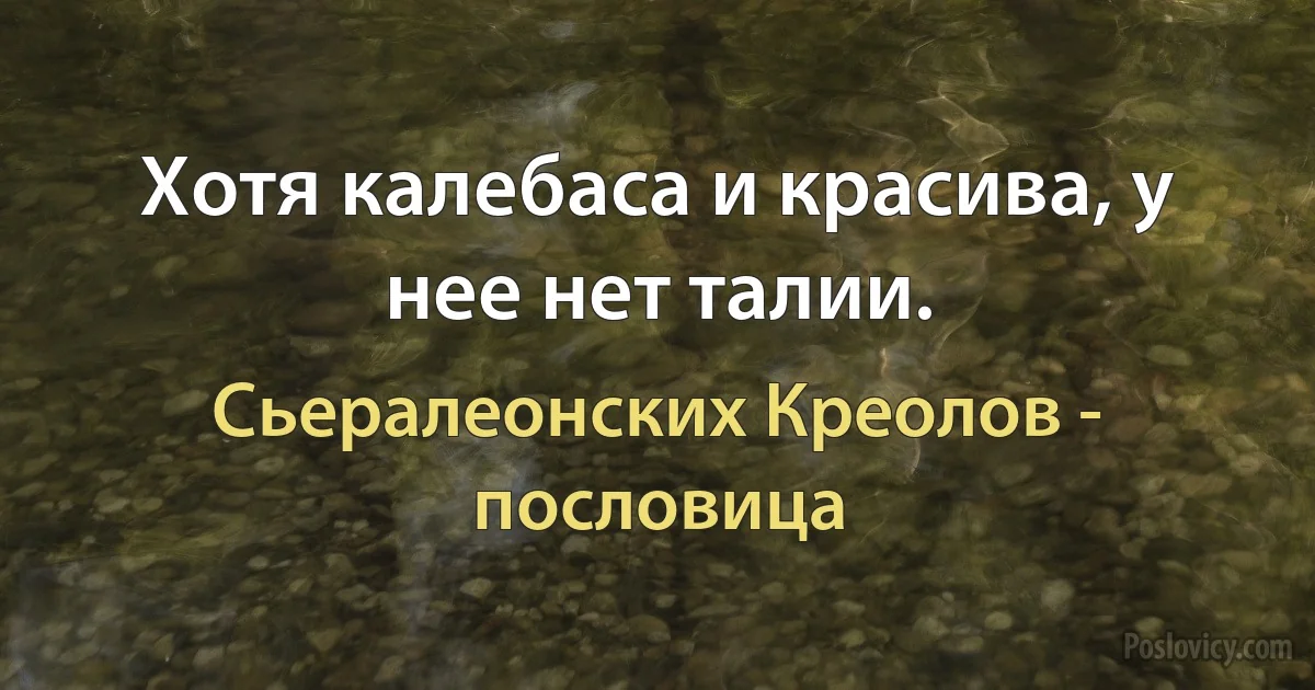 Хотя калебаса и красива, у нее нет талии. (Сьералеонских Креолов - пословица)