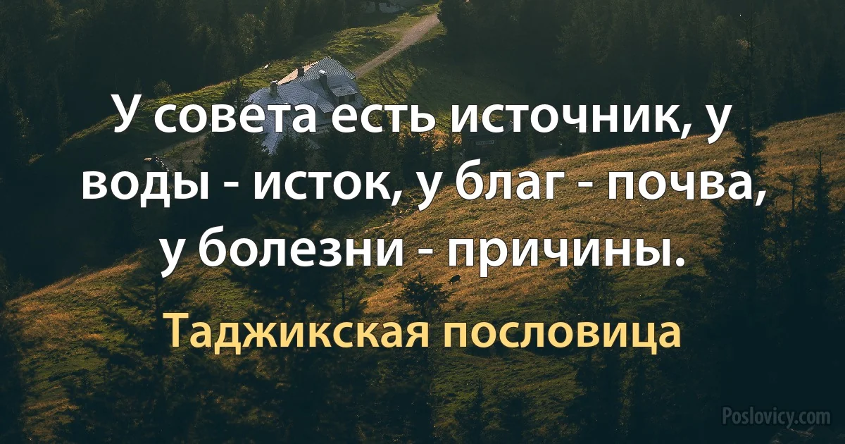 У совета есть источник, у воды - исток, у благ - почва, у болезни - причины. (Таджикская пословица)