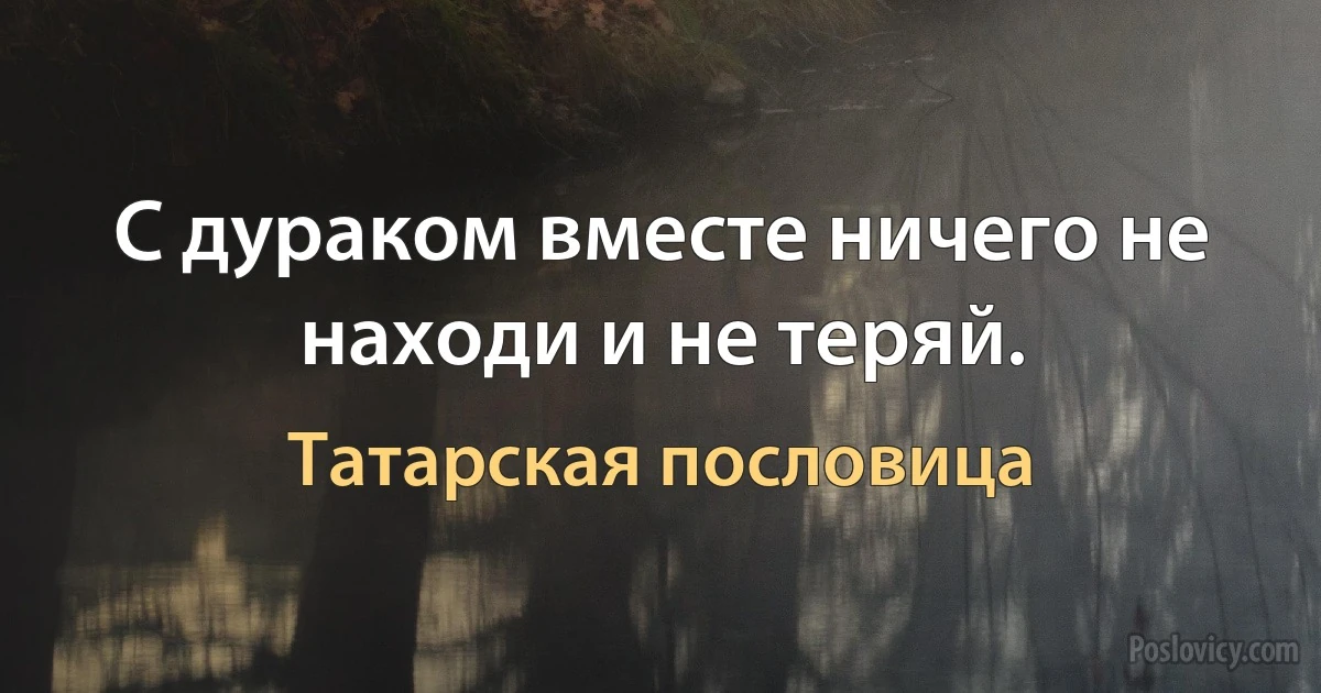 С дураком вместе ничего не находи и не теряй. (Татарская пословица)