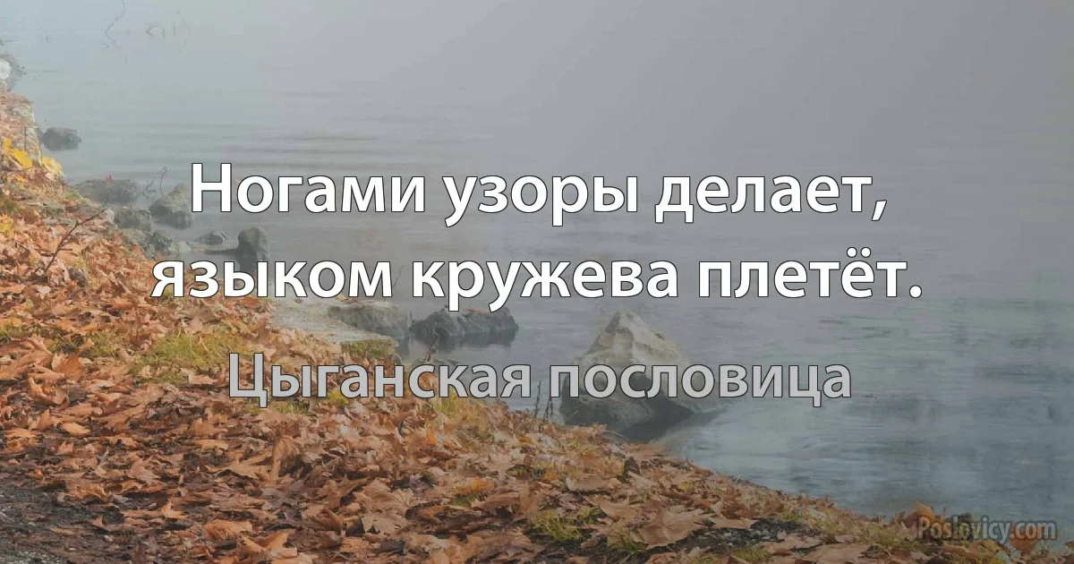 Ногами узоры делает, языком кружева плетёт. (Цыганская пословица)