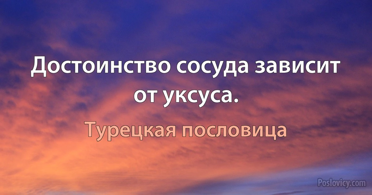 Достоинство сосуда зависит от уксуса. (Турецкая пословица)