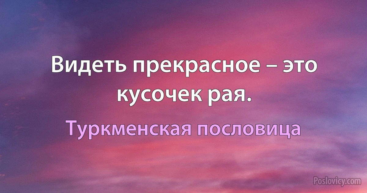 Видеть прекрасное – это кусочек рая. (Туркменская пословица)