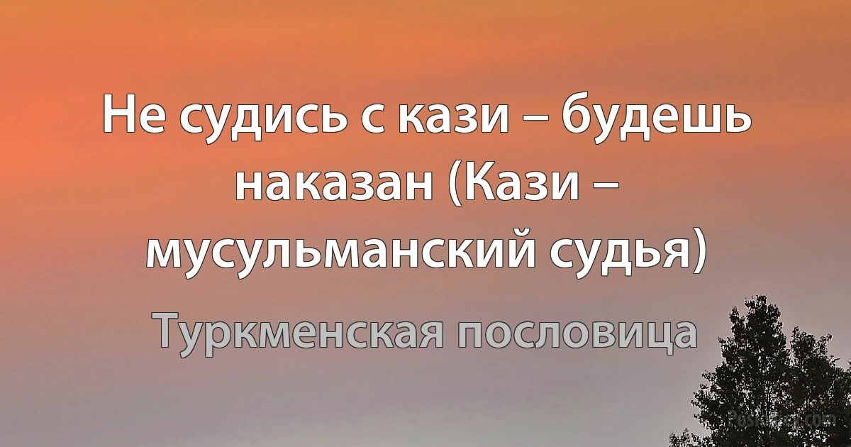 Не судись с кази – будешь наказан (Кази – мусульманский судья) (Туркменская пословица)