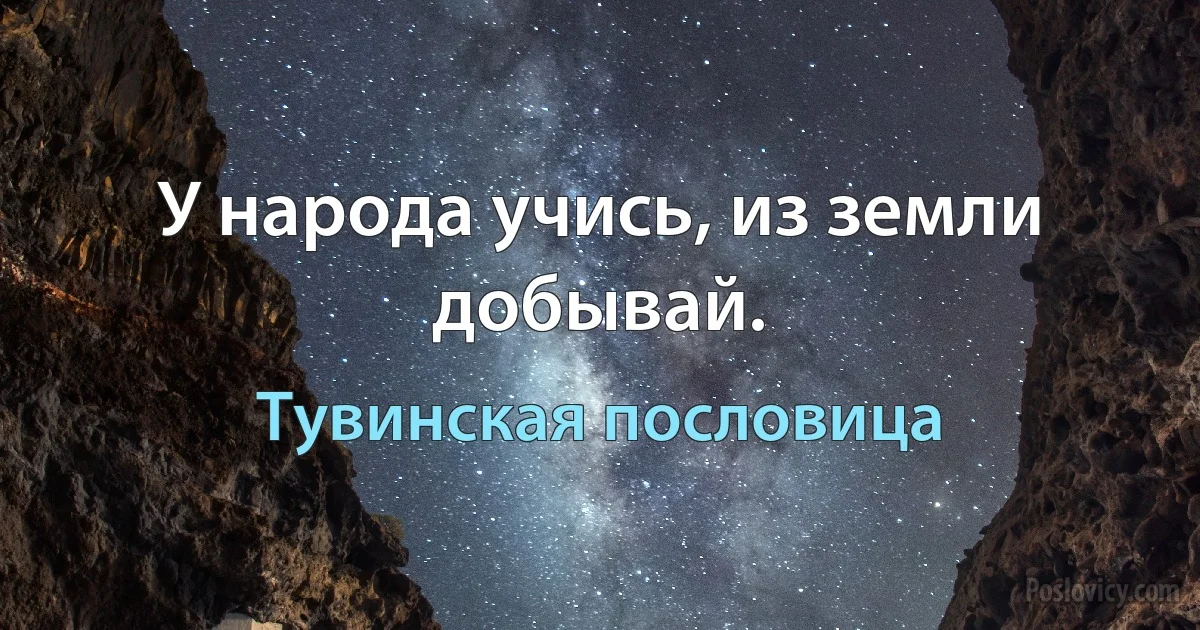 У народа учись, из земли добывай. (Тувинская пословица)