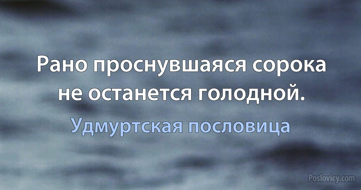 Рано проснувшаяся сорока не останется голодной. (Удмуртская пословица)