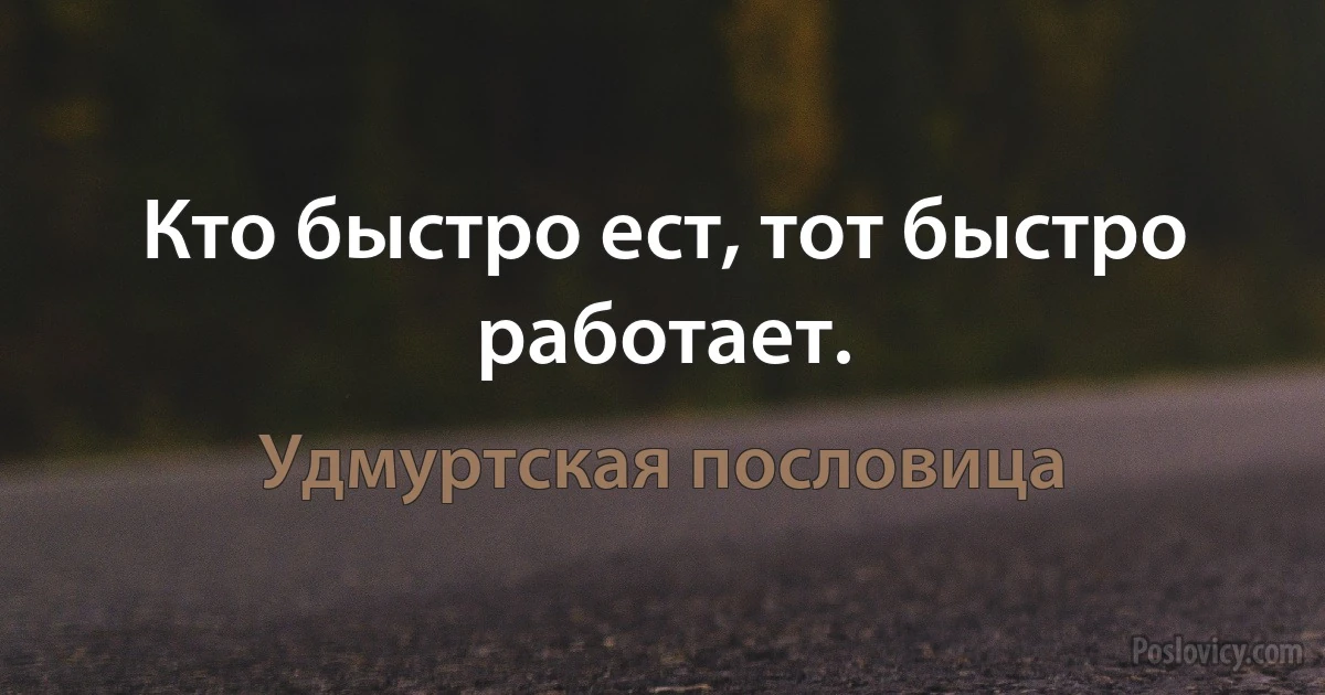 Кто быстро ест, тот быстро работает. (Удмуртская пословица)