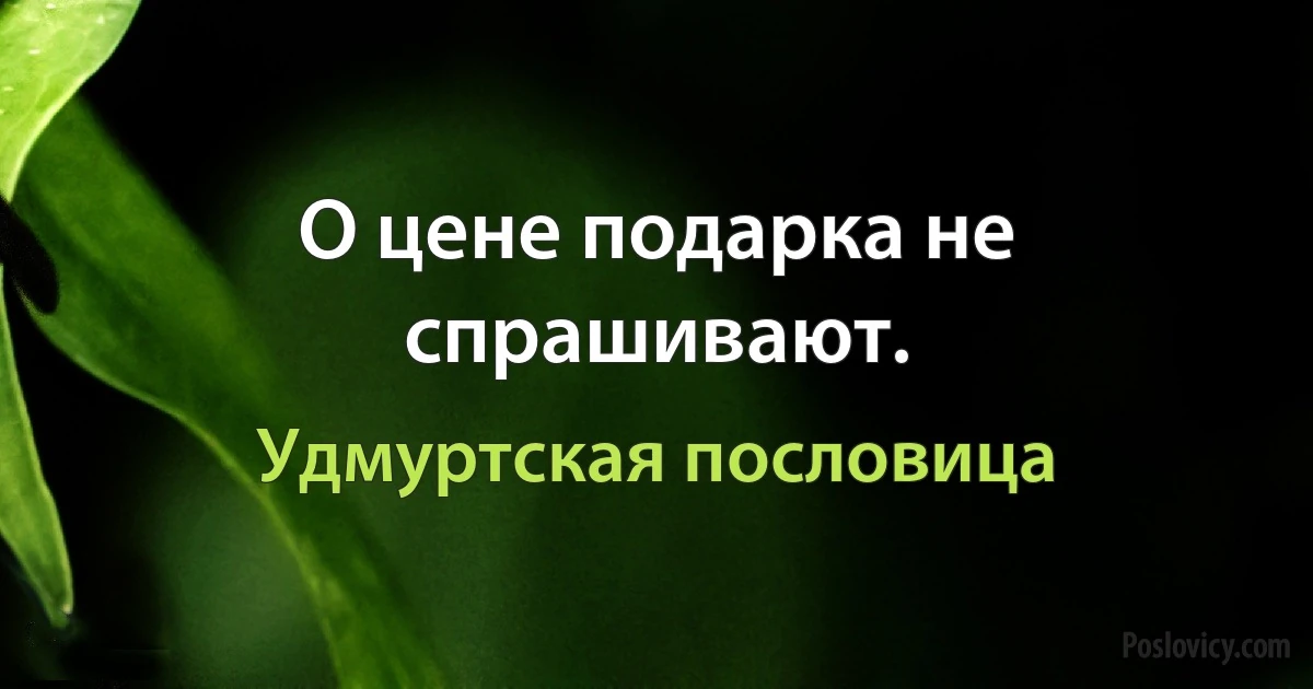 О цене подарка не спрашивают. (Удмуртская пословица)