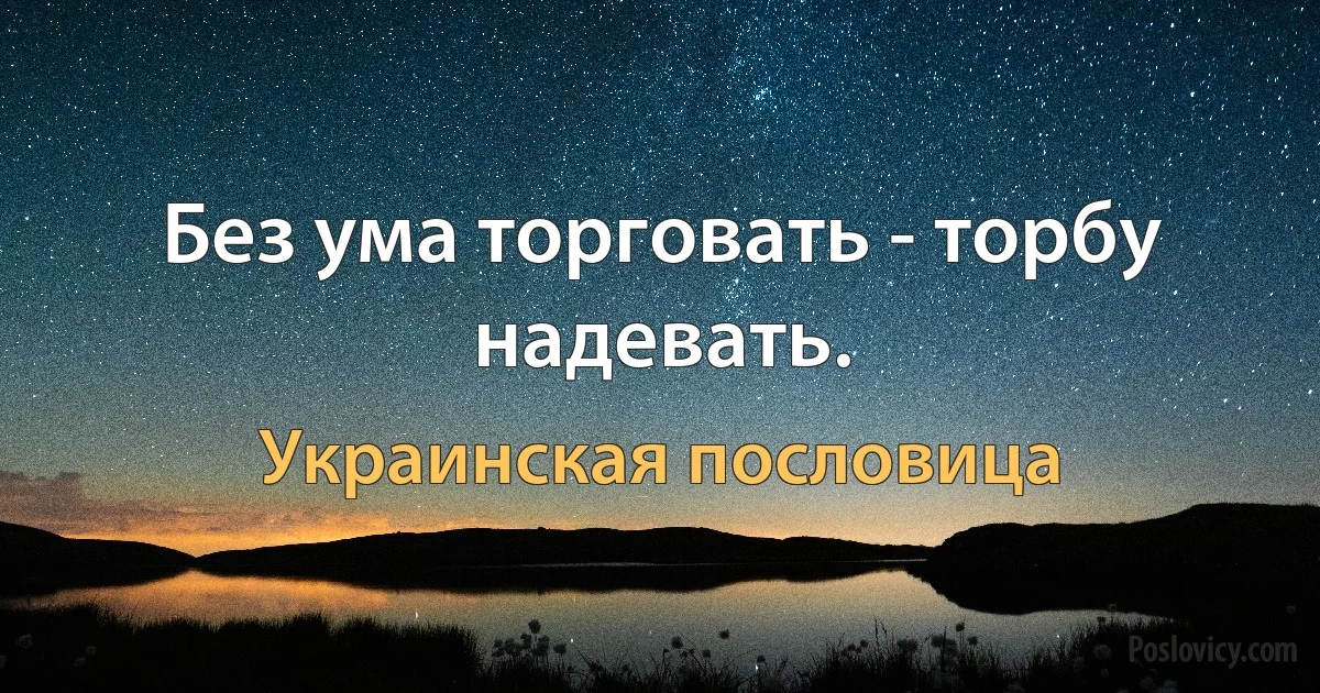 Без ума торговать - торбу надевать. (Украинская пословица)