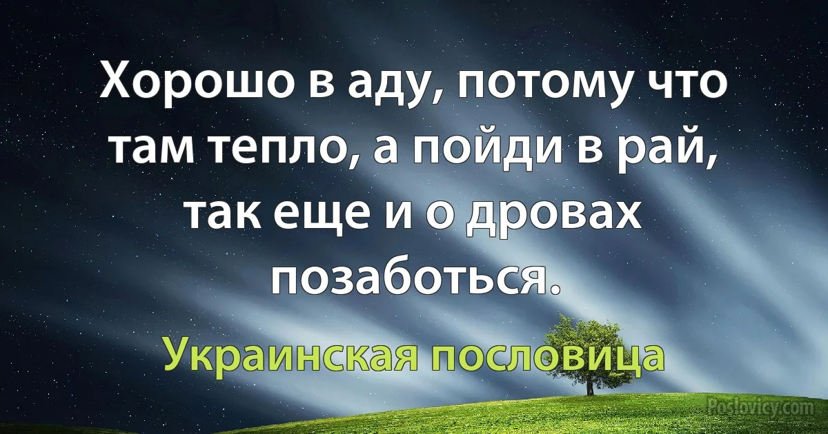 Хорошо в аду, потому что там тепло, а пойди в рай, так еще и о дровах позаботься. (Украинская пословица)