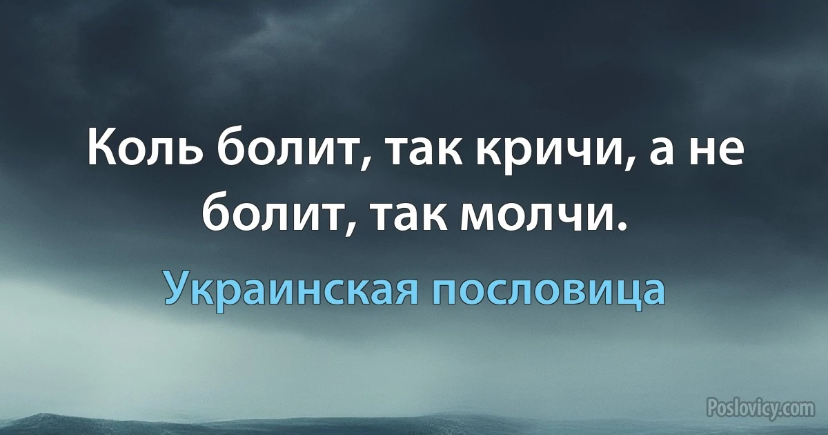 Коль болит, так кричи, а не болит, так молчи. (Украинская пословица)