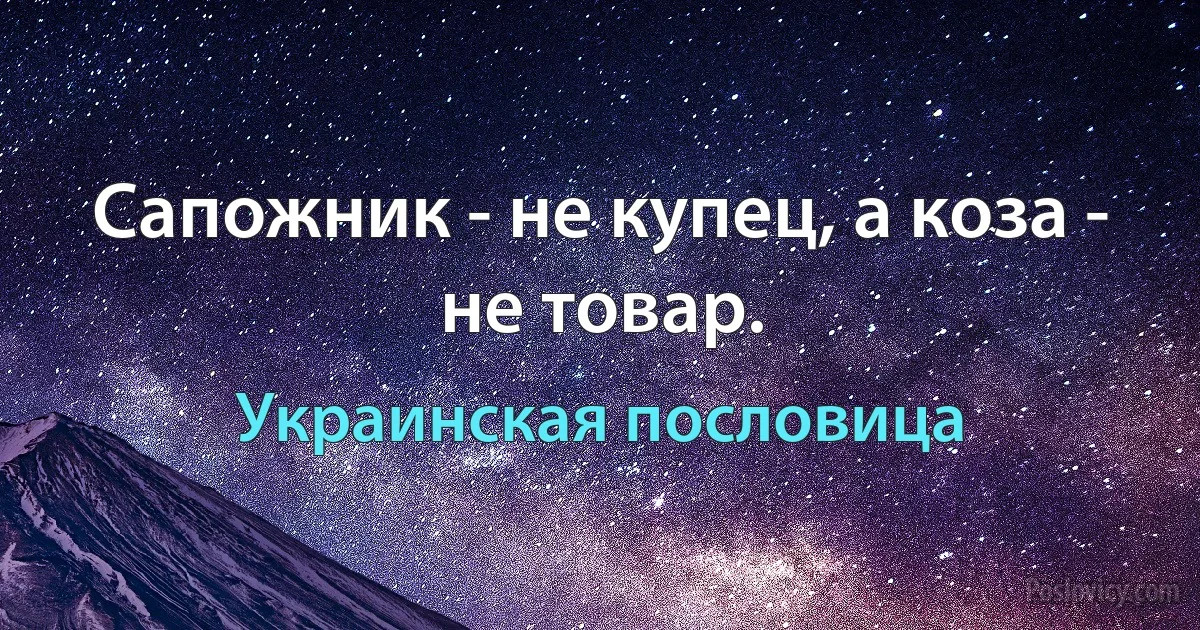 Сапожник - не купец, а коза - не товар. (Украинская пословица)