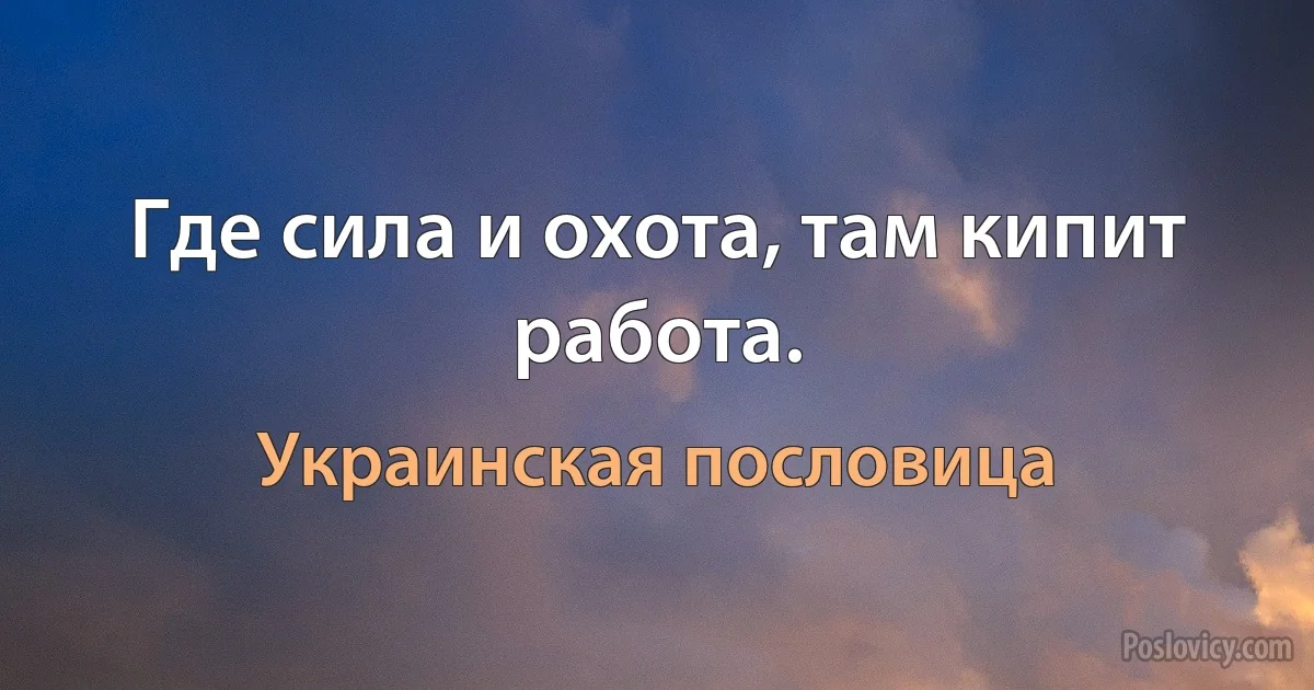 Где сила и охота, там кипит работа. (Украинская пословица)