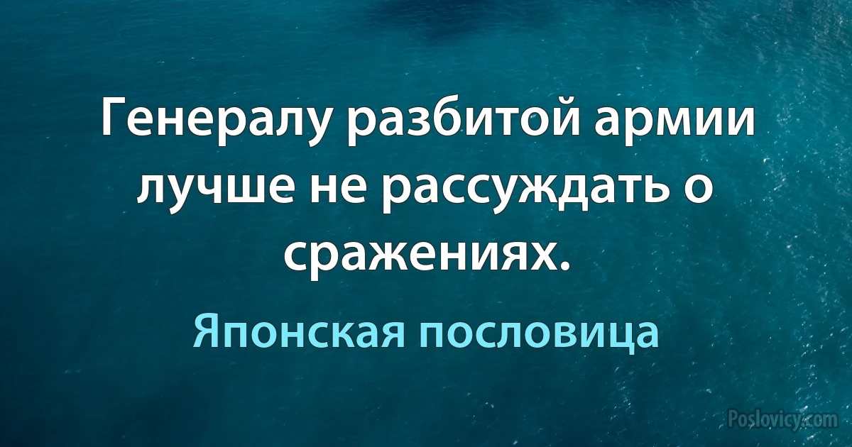 Генералу разбитой армии лучше не рассуждать о сражениях. (Японская пословица)