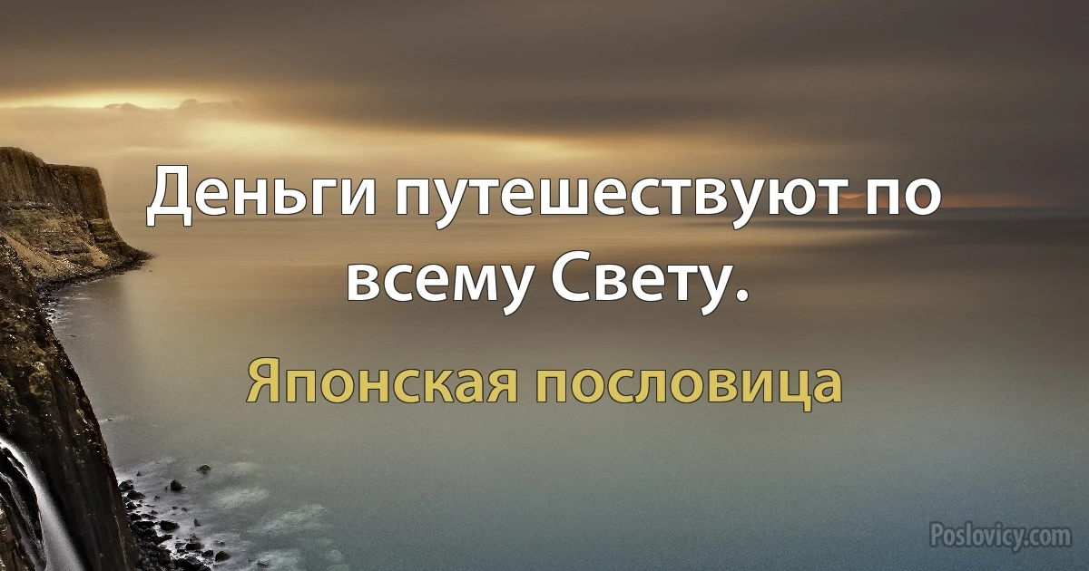 Деньги путешествуют по всему Свету. (Японская пословица)