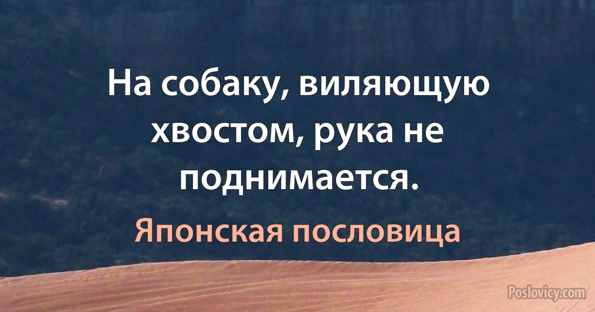 На собаку, виляющую хвостом, рука не поднимается. (Японская пословица)