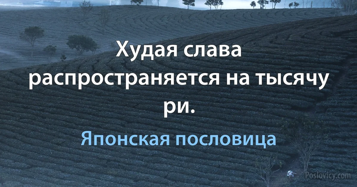 Худая слава распространяется на тысячу ри. (Японская пословица)