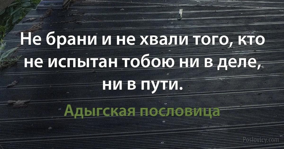 Не брани и не хвали того, кто не испытан тобою ни в деле, ни в пути. (Адыгская пословица)