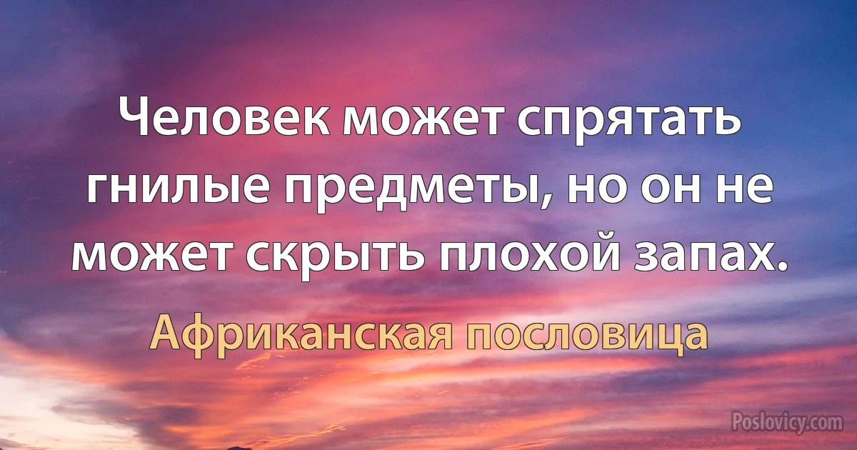 Человек может спрятать гнилые предметы, но он не может скрыть плохой запах. (Африканская пословица)