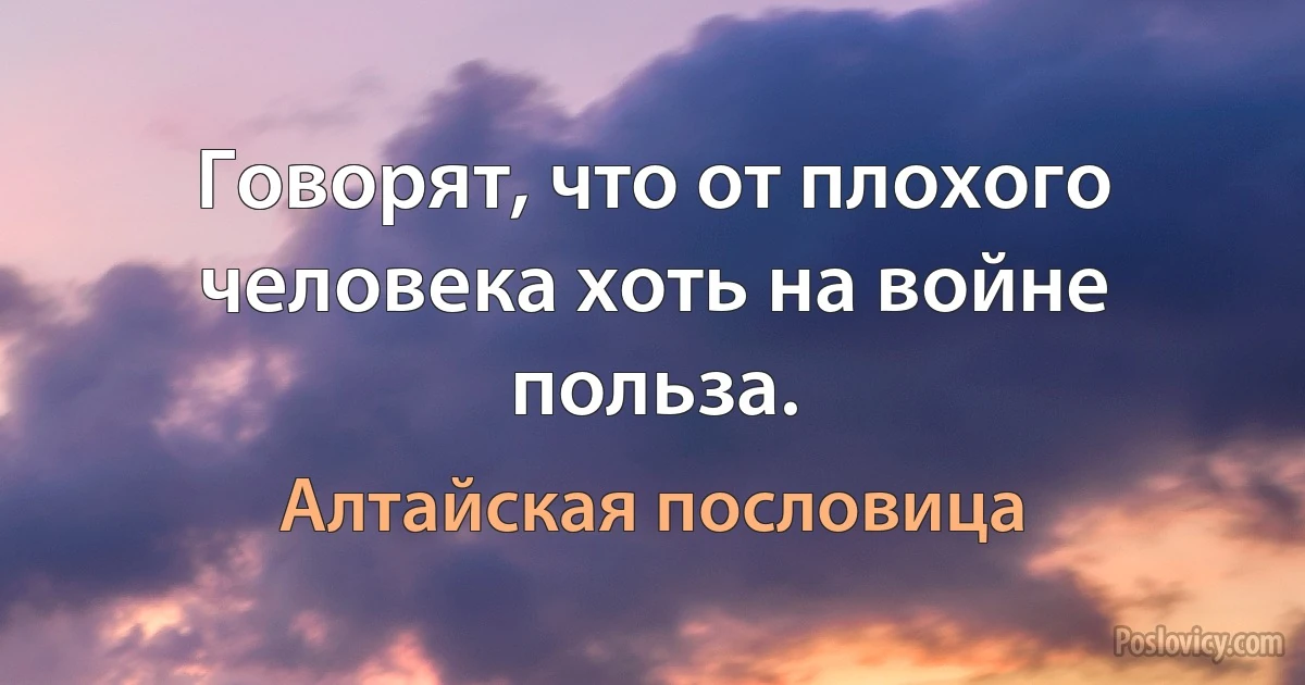 Говорят, что от плохого человека хоть на войне польза. (Алтайская пословица)