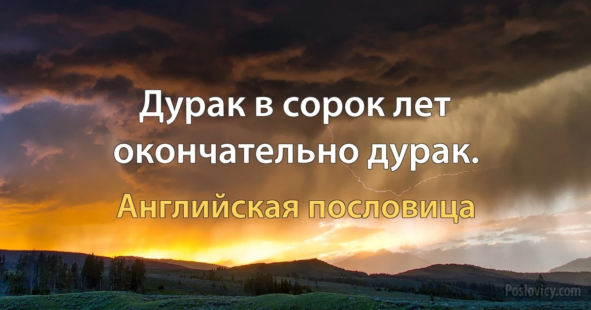 Дурак в сорок лет окончательно дурак. (Английская пословица)