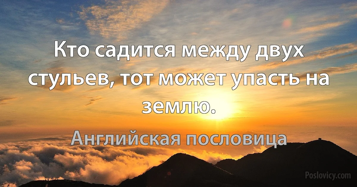 Кто садится между двух стульев, тот может упасть на землю. (Английская пословица)