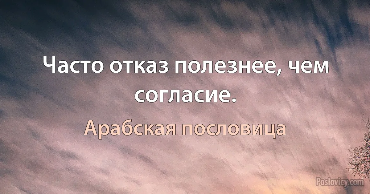 Часто отказ полезнее, чем согласие. (Арабская пословица)