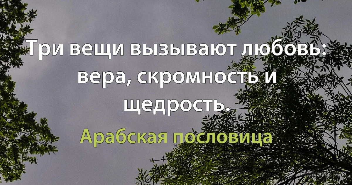 Три вещи вызывают любовь: вера, скромность и щедрость. (Арабская пословица)